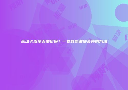移动卡流量无法切换？一文教你解决及预防方法