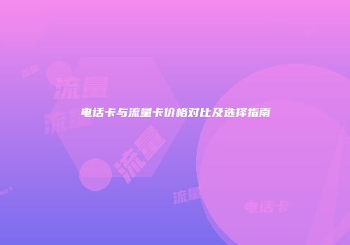 电话卡与流量卡价格对比及选择指南