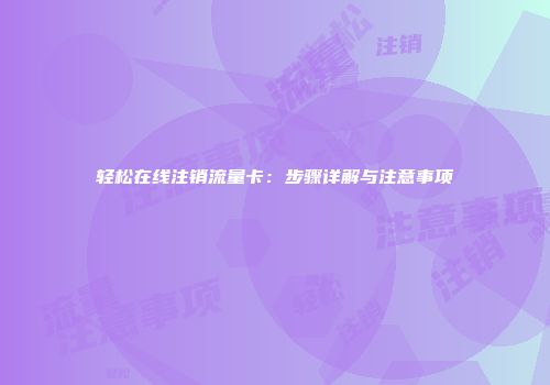 轻松在线注销流量卡：步骤详解与注意事项