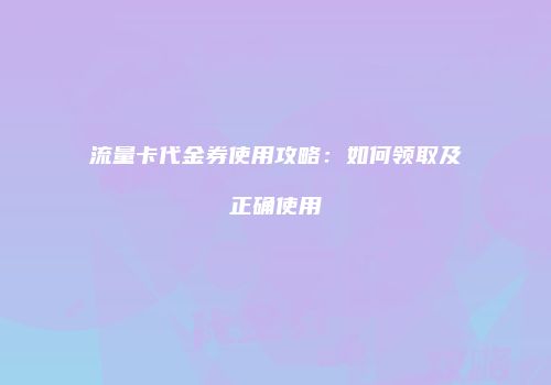 流量卡代金券使用攻略：如何领取及正确使用