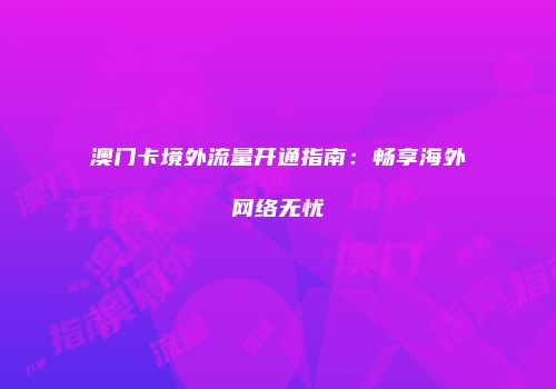 澳门卡境外流量开通指南：畅享海外网络无忧