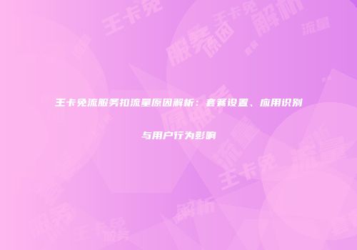 王卡免流服务扣流量原因解析：套餐设置、应用识别与用户行为影响