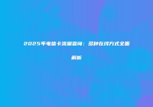 2025年电信卡流量查询：多种在线方式全面解析