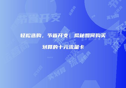 轻松选购，节省开支：揭秘如何购买划算的十元流量卡