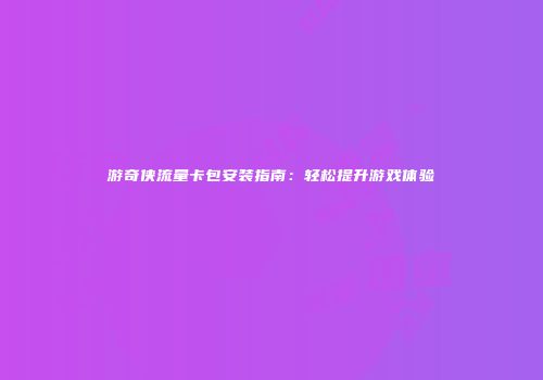 游奇侠流量卡包安装指南：轻松提升游戏体验