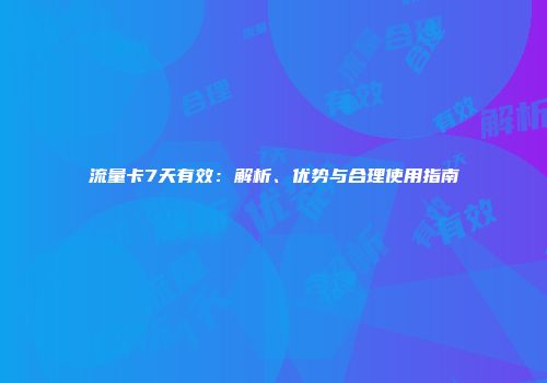 流量卡7天有效：解析、优势与合理使用指南