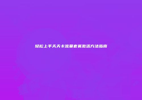 轻松上手天天卡流量套餐激活方法指南