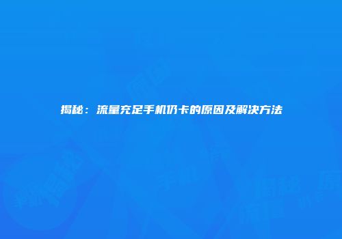 揭秘：流量充足手机仍卡的原因及解决方法