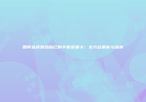 如何选择适合自己的手机流量卡：全方位解析与指南