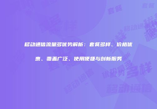 移动通信流量多优势解析：套餐多样、价格优惠、覆盖广泛、使用便捷与创新服务