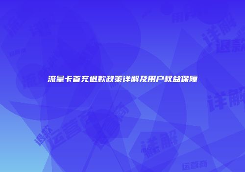 流量卡首充退款政策详解及用户权益保障