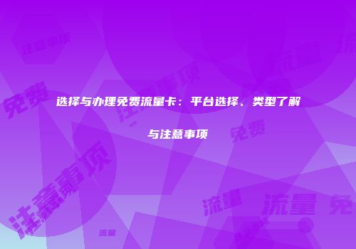 选择与办理免费流量卡：平台选择、类型了解与注意事项