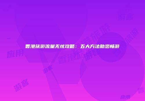 香港旅游流量无忧攻略：五大方法助您畅游