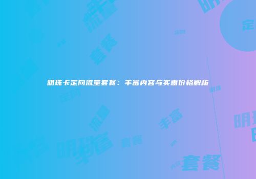 明珠卡定向流量套餐：丰富内容与实惠价格解析