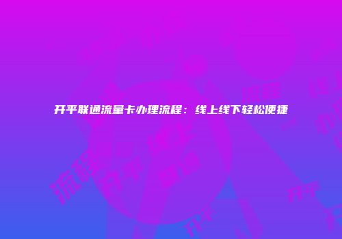 开平联通流量卡办理流程：线上线下轻松便捷