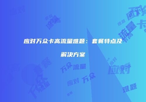 应对万众卡高流量难题：套餐特点及解决方案