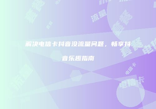 解决电信卡抖音没流量问题，畅享抖音乐趣指南