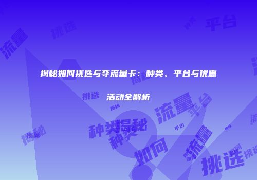 揭秘如何挑选与夺流量卡：种类、平台与优惠活动全解析