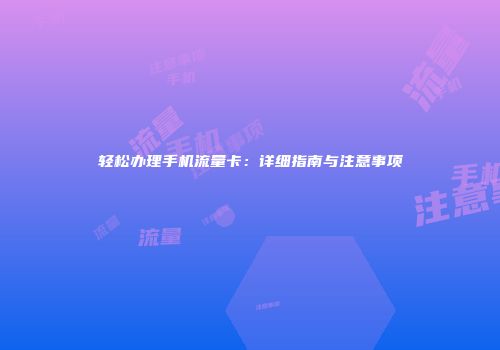 轻松办理手机流量卡：详细指南与注意事项