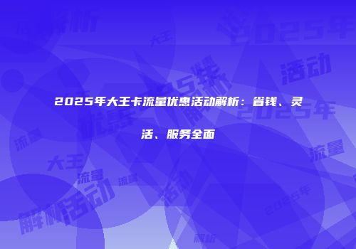 2025年大王卡流量优惠活动解析：省钱、灵活、服务全面