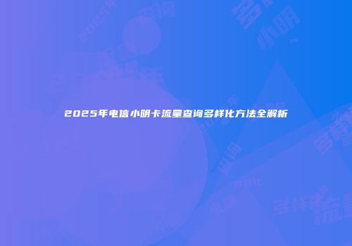 2025年电信小明卡流量查询多样化方法全解析