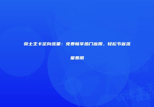 骑士王卡定向流量：免费畅享热门应用，轻松节省流量费用