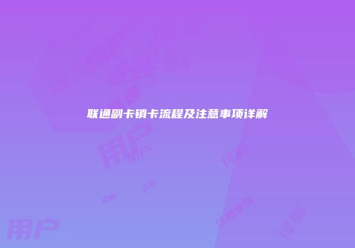 联通副卡销卡流程及注意事项详解