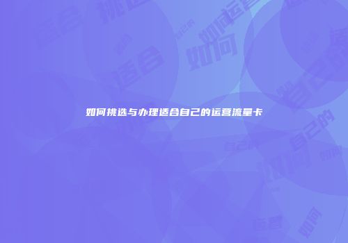 如何挑选与办理适合自己的运营流量卡