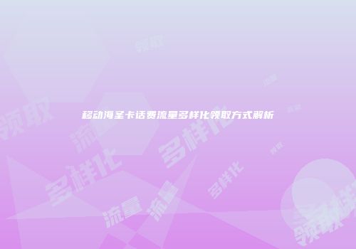 移动海圣卡话费流量多样化领取方式解析