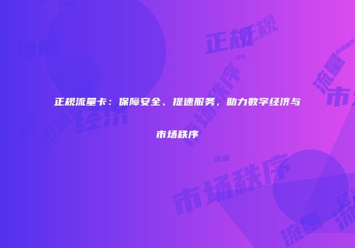 正规流量卡：保障安全、提速服务，助力数字经济与市场秩序