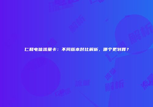 仁和电信流量卡：不同版本对比解析，哪个更划算？
