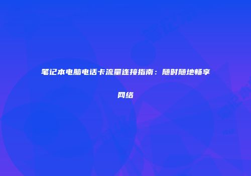 笔记本电脑电话卡流量连接指南：随时随地畅享网络