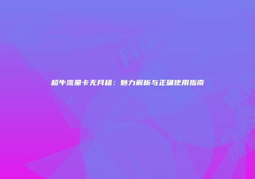 超牛流量卡无月租：魅力解析与正确使用指南