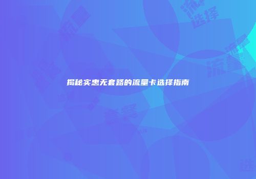 揭秘实惠无套路的流量卡选择指南