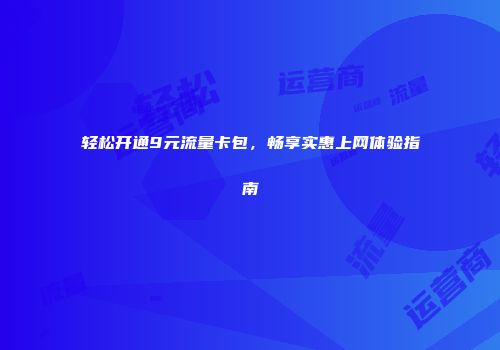 轻松开通9元流量卡包，畅享实惠上网体验指南