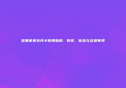 流量套餐包月卡使用指南：购买、激活与注意事项