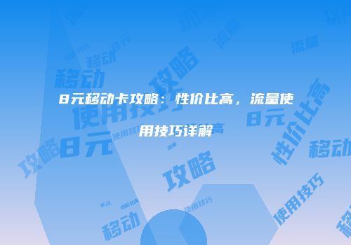 8元移动卡攻略：性价比高，流量使用技巧详解