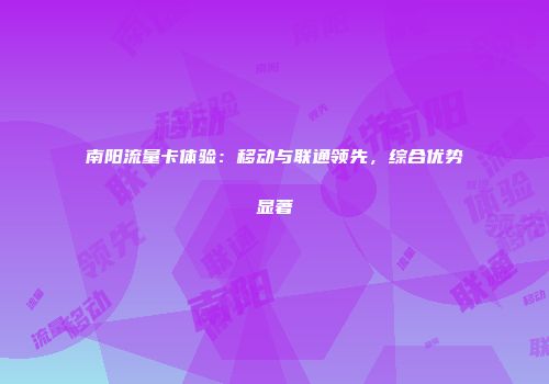 南阳流量卡体验：移动与联通领先，综合优势显著