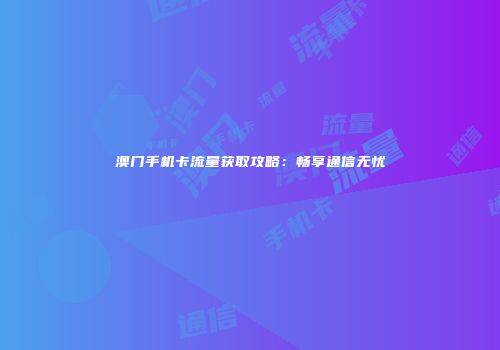 澳门手机卡流量获取攻略：畅享通信无忧