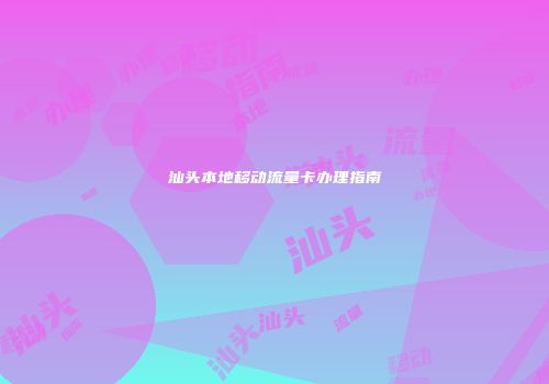 汕头本地移动流量卡办理指南