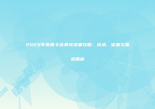 2025年泰国卡话费转流量攻略：技术、优惠与需求解析
