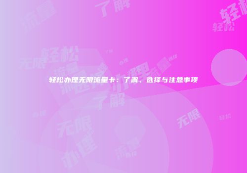 轻松办理无限流量卡：了解、选择与注意事项