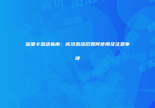 流量卡激活指南：成功激活后如何使用及注意事项
