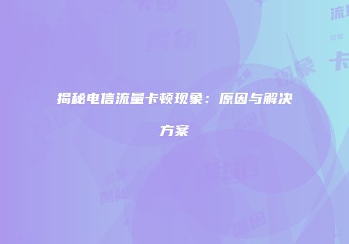 揭秘电信流量卡顿现象：原因与解决方案