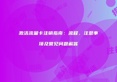 激活流量卡注销指南：流程、注意事项及常见问题解答