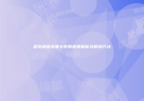 星际通信流量卡使用难题解析及解决方法
