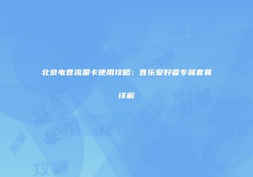 北京电音流量卡使用攻略：音乐爱好者专属套餐详解
