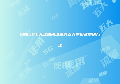 揭秘5G卡无法使用流量的五大原因及解决方法