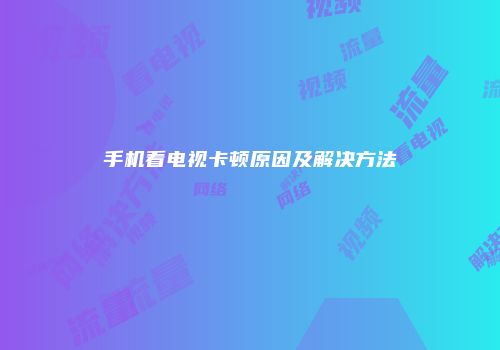 手机看电视卡顿原因及解决方法