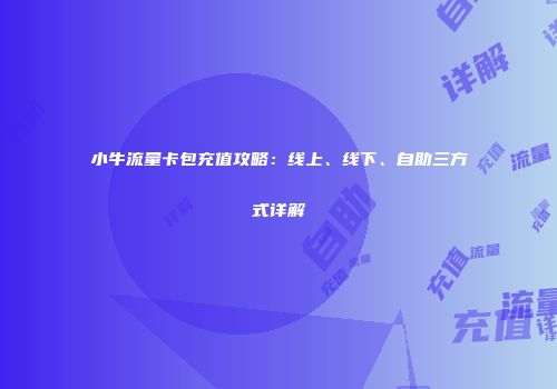 小牛流量卡包充值攻略：线上、线下、自助三方式详解